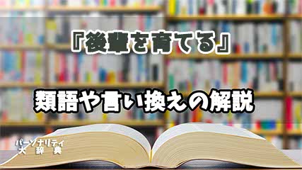 『後輩を育てる』の言い換えとは？類語の意味や使い方を解説