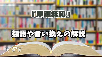 『厚顔無恥』の言い換えとは？類語の意味や使い方を解説