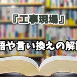 『工事現場』の言い換えとは？類語の意味や使い方を解説