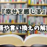 『幸せを感じる』の言い換えとは？類語の意味や使い方を解説