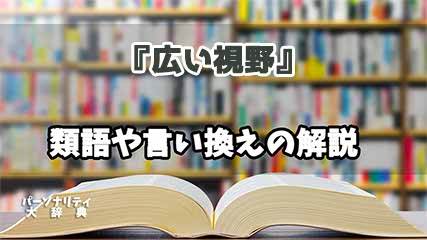 『広い視野』の言い換えとは？類語の意味や使い方を解説