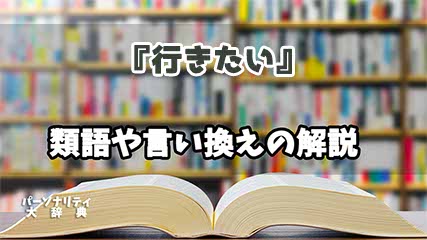 『行きたい』の言い換えとは？類語の意味や使い方を解説