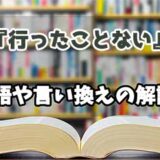 『行ったことない』の言い換えとは？類語の意味や使い方を解説