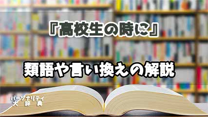 『高校生の時に』の言い換えとは？類語の意味や使い方を解説