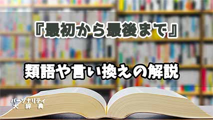 『最初から最後まで』の言い換えとは？類語の意味や使い方を解説