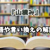 『山積み』の言い換えとは？類語の意味や使い方を解説