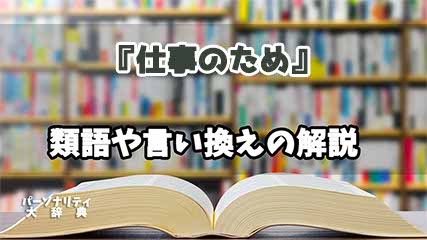 『仕事のため』の言い換えとは？類語の意味や使い方を解説