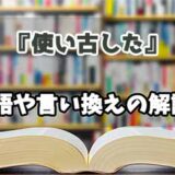 『使い古した』の言い換えとは？類語の意味や使い方を解説