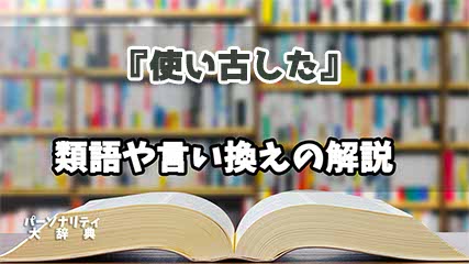 『使い古した』の言い換えとは？類語の意味や使い方を解説