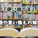 『使い捨てる』の言い換えとは？類語の意味や使い方を解説