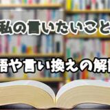 『私の言いたいこと』の言い換えとは？類語の意味や使い方を解説