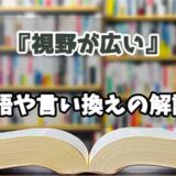 『視野が広い』の言い換えとは？類語の意味や使い方を解説