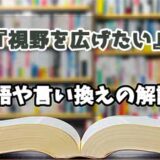 『視野を広げたい』の言い換えとは？類語の意味や使い方を解説