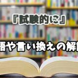『試験的に』の言い換えとは？類語の意味や使い方を解説