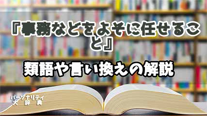『事務などをよそに任せること』の言い換えとは？類語の意味や使い方を解説
