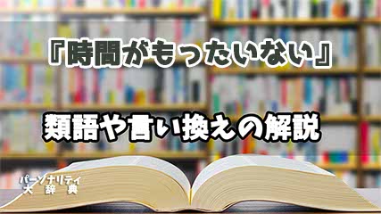 『時間がもったいない』の言い換えとは？類語の意味や使い方を解説