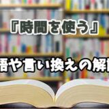 『時間を使う』の言い換えとは？類語の意味や使い方を解説