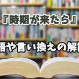 『時期が来たら』の言い換えとは？類語の意味や使い方を解説