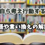 『自ら考え行動する』の言い換えとは？類語の意味や使い方を解説