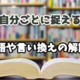 『自分ごとに捉える』の言い換えとは？類語の意味や使い方を解説