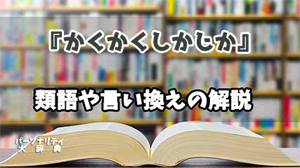 『かくかくしかじか』の言い換えとは？類語の意味や使い方を解説