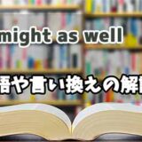 『might as well    』の言い換えとは？類語の意味や使い方を解説