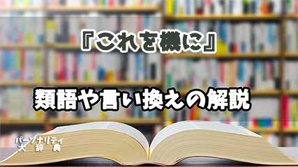 『これを機に』の言い換えとは？類語の意味や使い方を解説