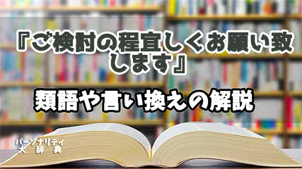 『ご検討の程宜しくお願い致します』の言い換えとは？類語の意味や使い方を解説