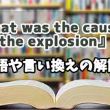 『what was the cause of the explosion』の言い換えとは？類語の意味や使い方を解説