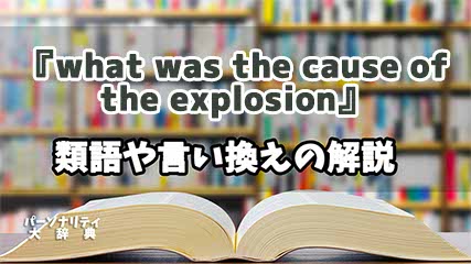 『what was the cause of the explosion』の言い換えとは？類語の意味や使い方を解説