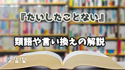 『たいしたことない』の言い換えとは？類語の意味や使い方を解説