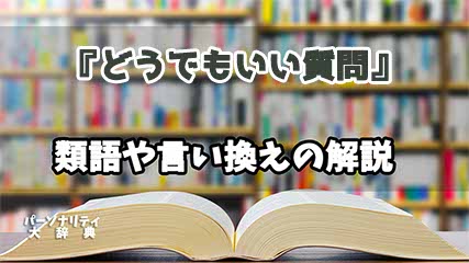 『どうでもいい質問』の言い換えとは？類語の意味や使い方を解説