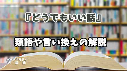 『どうでもいい話』の言い換えとは？類語の意味や使い方を解説