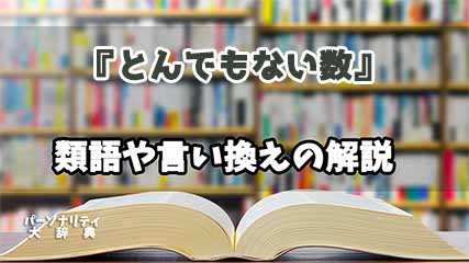 『とんでもない数』の言い換えとは？類語の意味や使い方を解説