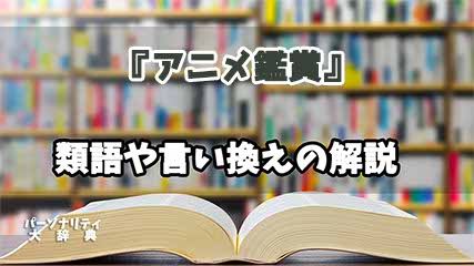 『アニメ鑑賞』の言い換えとは？類語の意味や使い方を解説