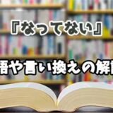 『なってない』の言い換えとは？類語の意味や使い方を解説