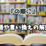 『の際に』の言い換えとは？類語の意味や使い方を解説