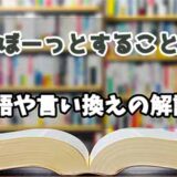 『ぼーっとすること』の言い換えとは？類語の意味や使い方を解説