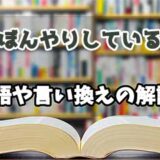 『ぼんやりしている』の言い換えとは？類語の意味や使い方を解説