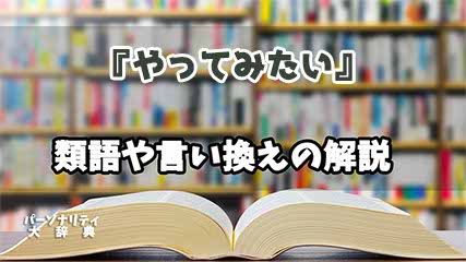 『やってみたい』の言い換えとは？類語の意味や使い方を解説