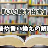 『いい味を出す』の言い換えとは？類語の意味や使い方を解説