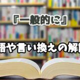 『一般的に』の言い換えとは？類語の意味や使い方を解説