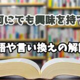 『何にでも興味を持つ』の言い換えとは？類語の意味や使い方を解説