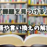 『課題を見つける』の言い換えとは？類語の意味や使い方を解説