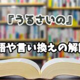 『うるさいの』の言い換えとは？類語の意味や使い方を解説