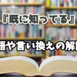 『既に知ってる』の言い換えとは？類語の意味や使い方を解説