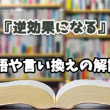 『逆効果になる』の言い換えとは？類語の意味や使い方を解説