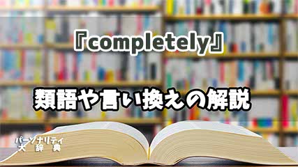 『completely』の言い換えとは？類語の意味や使い方を解説