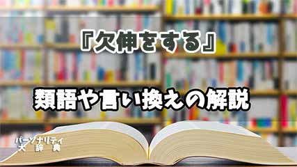 『欠伸をする』の言い換えとは？類語の意味や使い方を解説