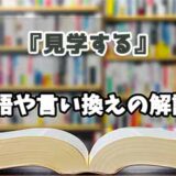 『見学する』の言い換えとは？類語の意味や使い方を解説